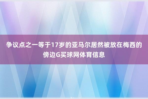争议点之一等于17岁的亚马尔居然被放在梅西的傍边G买球网体育信息