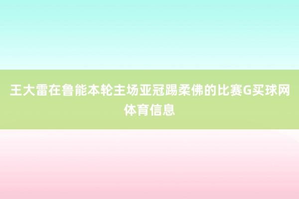 王大雷在鲁能本轮主场亚冠踢柔佛的比赛G买球网体育信息