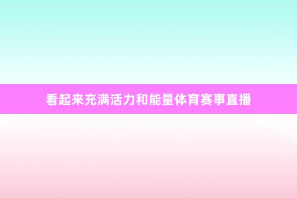 看起来充满活力和能量体育赛事直播