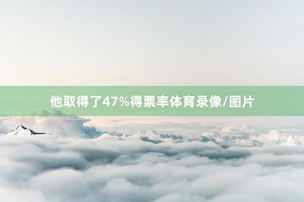 他取得了47%得票率体育录像/图片