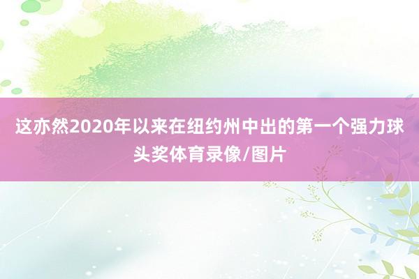 这亦然2020年以来在纽约州中出的第一个强力球头奖体育录像/图片