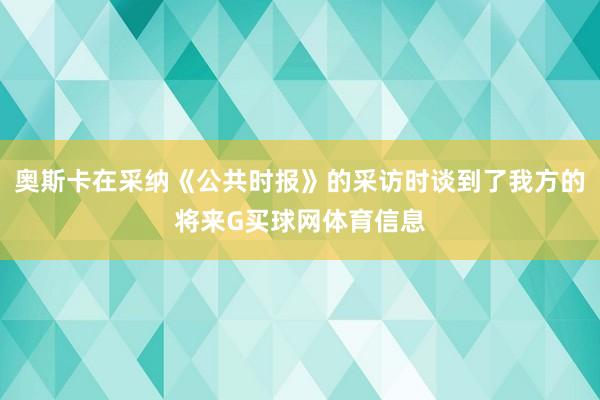 奥斯卡在采纳《公共时报》的采访时谈到了我方的将来G买球网体育信息