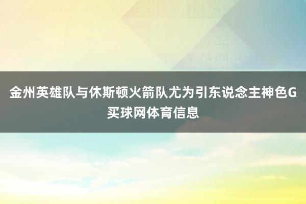 金州英雄队与休斯顿火箭队尤为引东说念主神色G买球网体育信息