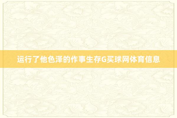 运行了他色泽的作事生存G买球网体育信息