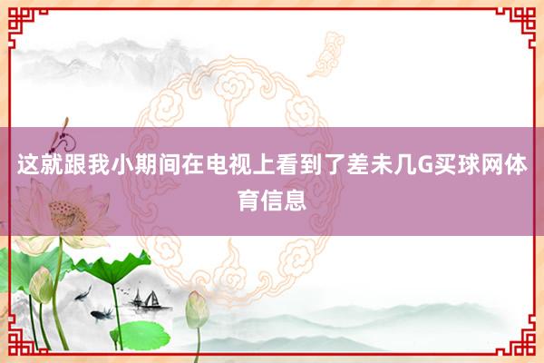 这就跟我小期间在电视上看到了差未几G买球网体育信息