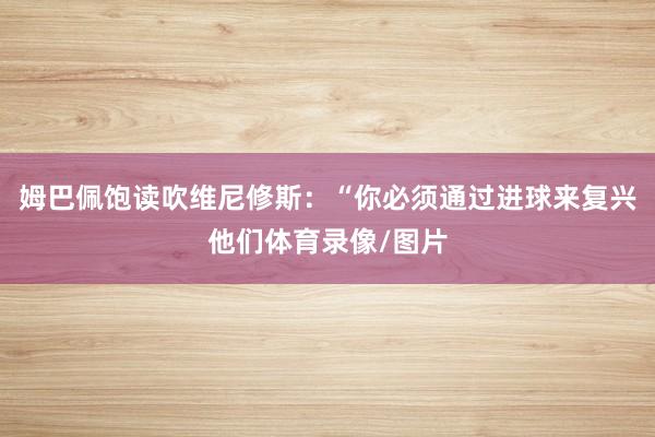 姆巴佩饱读吹维尼修斯：“你必须通过进球来复兴他们体育录像/图片