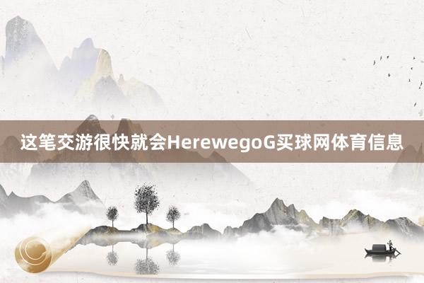 这笔交游很快就会HerewegoG买球网体育信息