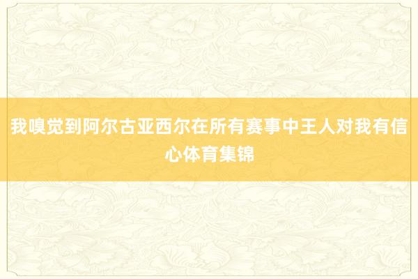 我嗅觉到阿尔古亚西尔在所有赛事中王人对我有信心体育集锦