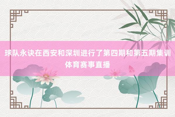 球队永诀在西安和深圳进行了第四期和第五期集训体育赛事直播