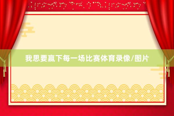 我思要赢下每一场比赛体育录像/图片