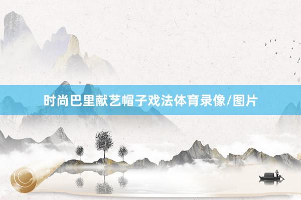 时尚巴里献艺帽子戏法体育录像/图片