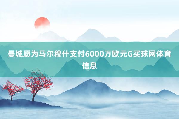 曼城愿为马尔穆什支付6000万欧元G买球网体育信息