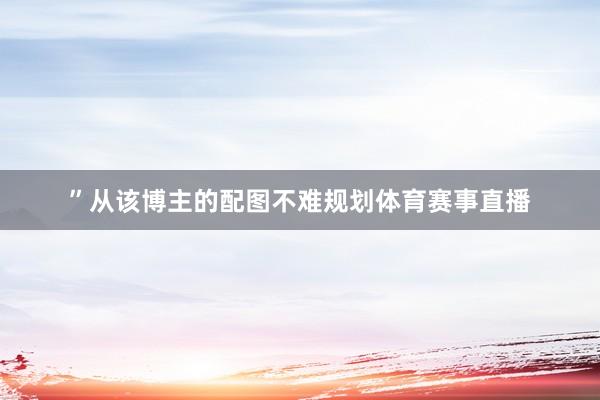 ”从该博主的配图不难规划体育赛事直播