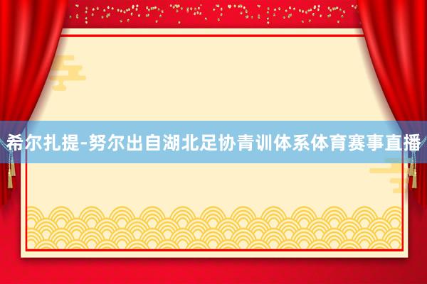 希尔扎提-努尔出自湖北足协青训体系体育赛事直播