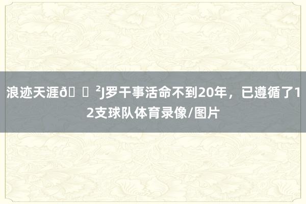 浪迹天涯😲J罗干事活命不到20年，已遵循了12支球队体育录像/图片
