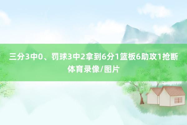 三分3中0、罚球3中2拿到6分1篮板6助攻1抢断体育录像/图片
