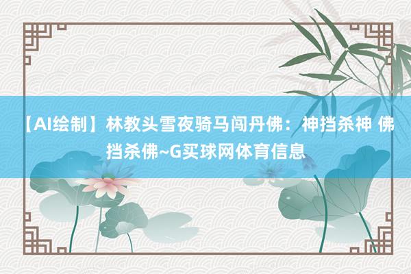【AI绘制】林教头雪夜骑马闯丹佛：神挡杀神 佛挡杀佛~G买球网体育信息