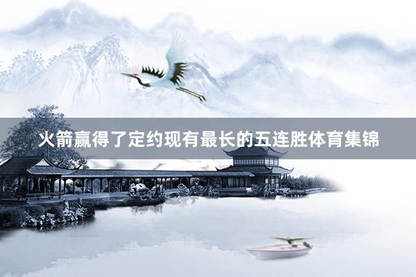 火箭赢得了定约现有最长的五连胜体育集锦