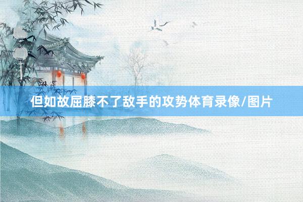 但如故屈膝不了敌手的攻势体育录像/图片