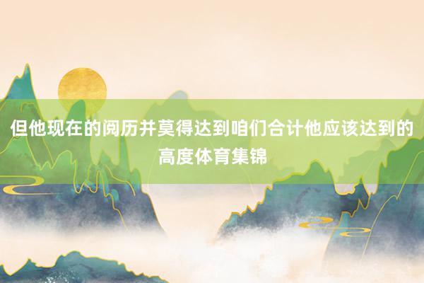 但他现在的阅历并莫得达到咱们合计他应该达到的高度体育集锦