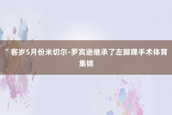 ”客岁5月份米切尔-罗宾逊继承了左脚踝手术体育集锦