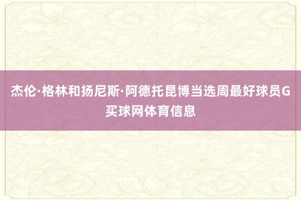 杰伦·格林和扬尼斯·阿德托昆博当选周最好球员G买球网体育信息