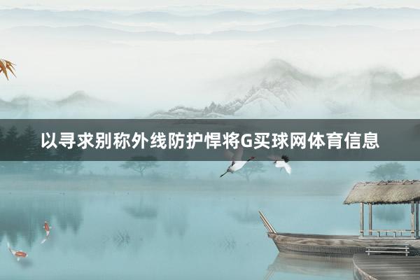 以寻求别称外线防护悍将G买球网体育信息