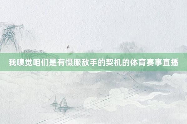 我嗅觉咱们是有慑服敌手的契机的体育赛事直播