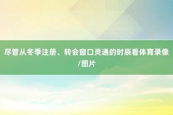 尽管从冬季注册、转会窗口灵通的时辰看体育录像/图片