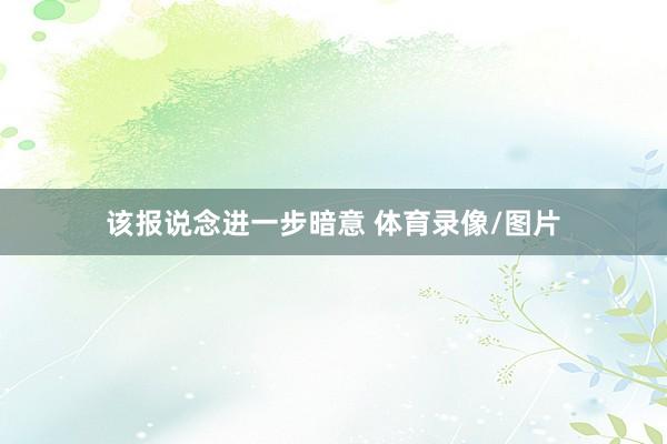 该报说念进一步暗意 体育录像/图片