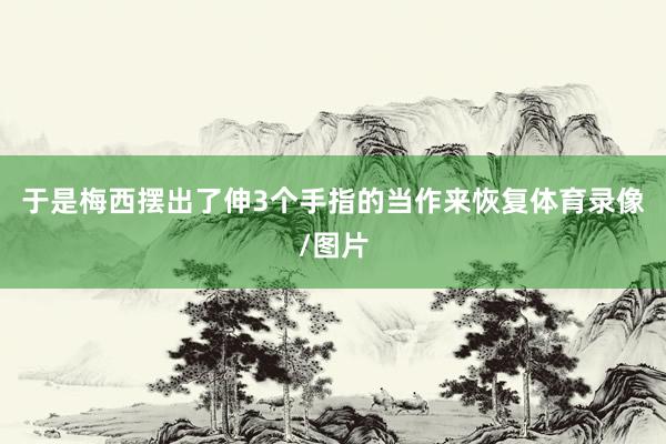于是梅西摆出了伸3个手指的当作来恢复体育录像/图片