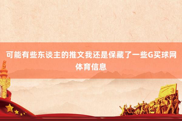 可能有些东谈主的推文我还是保藏了一些G买球网体育信息