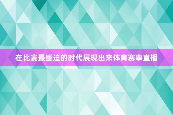 在比赛最蹙迫的时代展现出来体育赛事直播