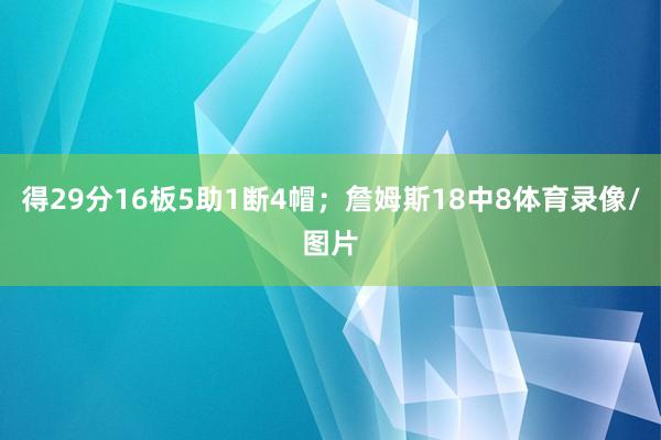 得29分16板5助1断4帽；詹姆斯18中8体育录像/图片
