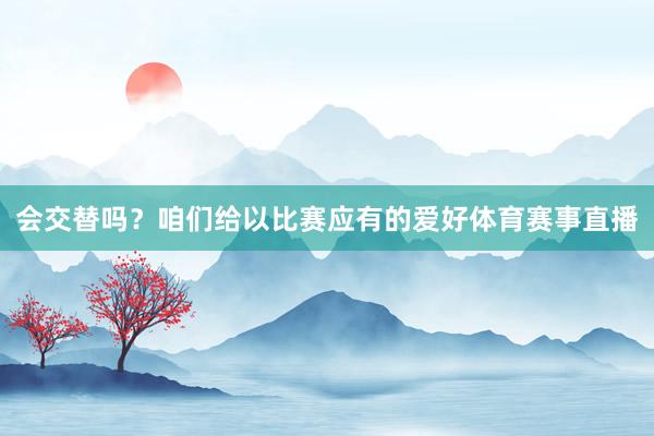 会交替吗？咱们给以比赛应有的爱好体育赛事直播