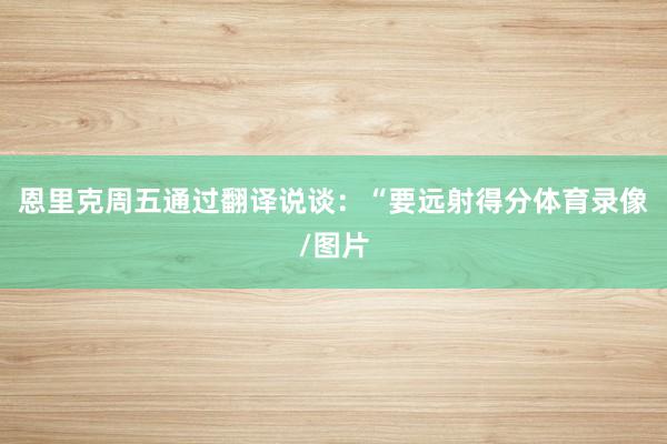 恩里克周五通过翻译说谈：“要远射得分体育录像/图片