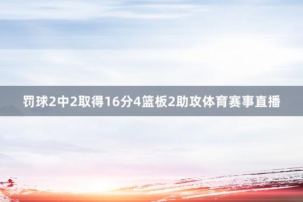 罚球2中2取得16分4篮板2助攻体育赛事直播