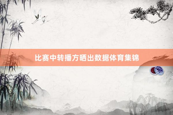 比赛中转播方晒出数据体育集锦