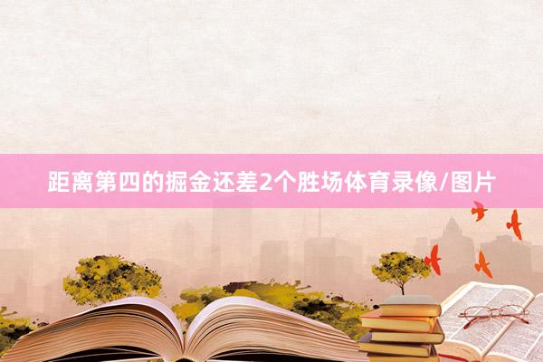 距离第四的掘金还差2个胜场体育录像/图片