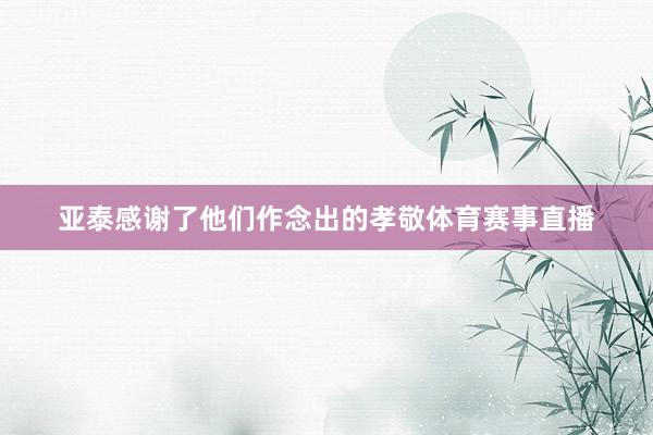 亚泰感谢了他们作念出的孝敬体育赛事直播