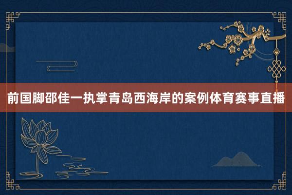 前国脚邵佳一执掌青岛西海岸的案例体育赛事直播
