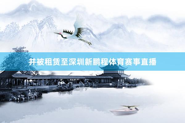并被租赁至深圳新鹏程体育赛事直播