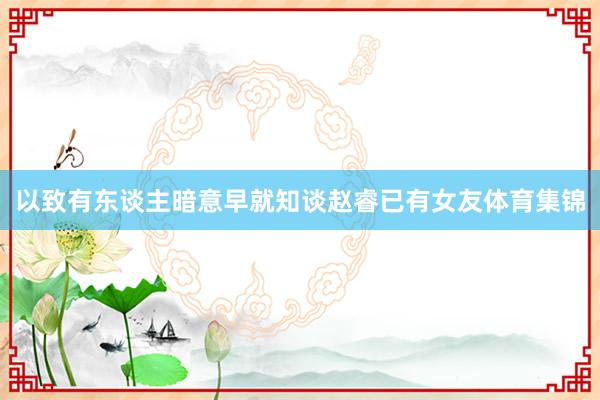 以致有东谈主暗意早就知谈赵睿已有女友体育集锦