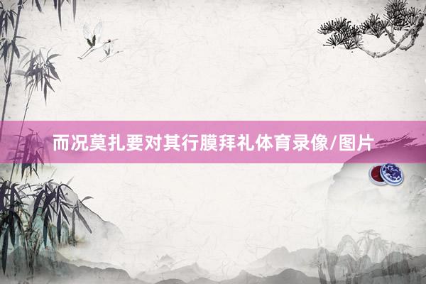 而况莫扎要对其行膜拜礼体育录像/图片