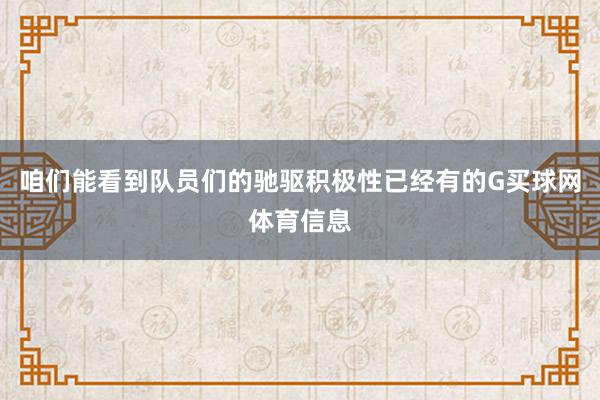 咱们能看到队员们的驰驱积极性已经有的G买球网体育信息