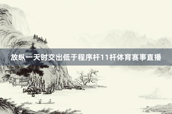 放纵一天时交出低于程序杆11杆体育赛事直播