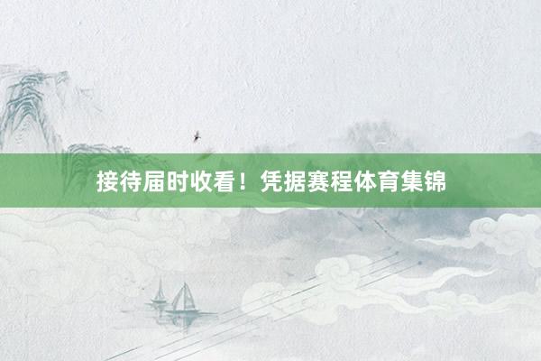 接待届时收看！　　凭据赛程体育集锦