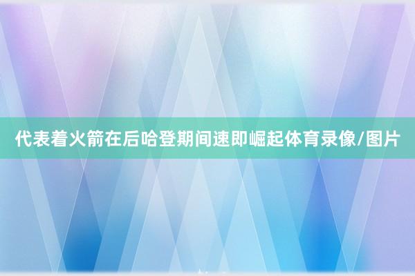 代表着火箭在后哈登期间速即崛起体育录像/图片
