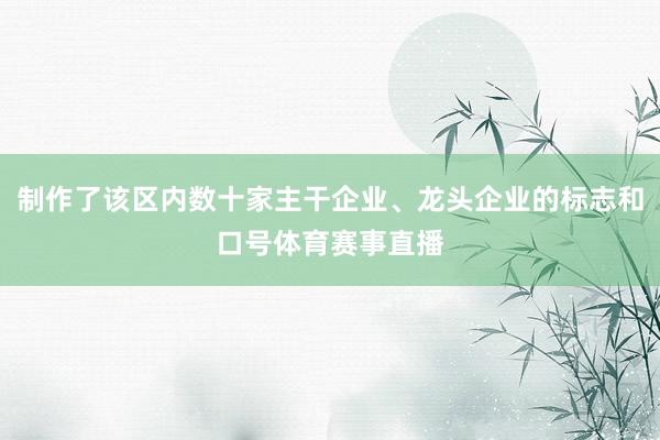 制作了该区内数十家主干企业、龙头企业的标志和口号体育赛事直播
