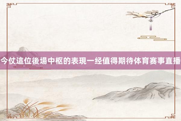 今仗這位後場中枢的表現一经值得期待体育赛事直播